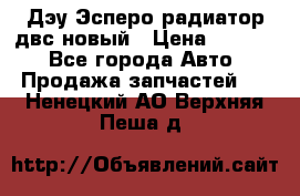 Дэу Эсперо радиатор двс новый › Цена ­ 2 300 - Все города Авто » Продажа запчастей   . Ненецкий АО,Верхняя Пеша д.